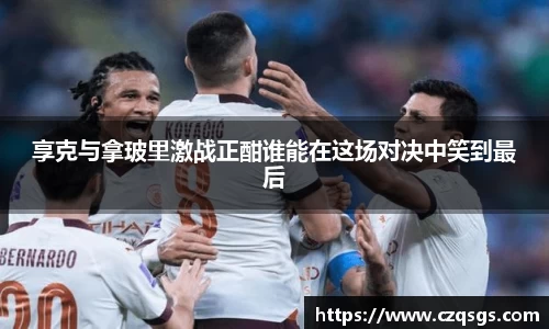 享克与拿玻里激战正酣谁能在这场对决中笑到最后